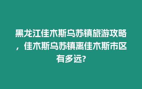 黑龍江佳木斯烏蘇鎮(zhèn)旅游攻略，佳木斯烏蘇鎮(zhèn)離佳木斯市區(qū)有多遠?