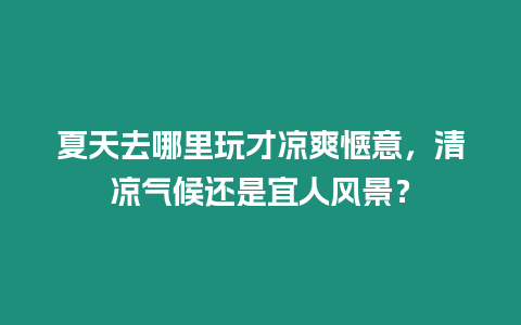 夏天去哪里玩才涼爽愜意，清涼氣候還是宜人風景？