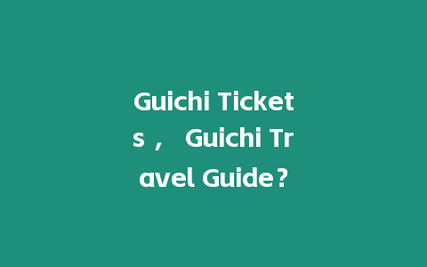 Guichi Tickets ， Guichi Travel Guide？