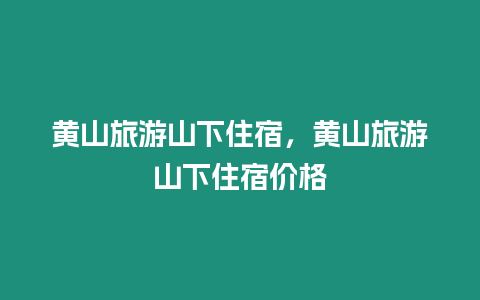 黃山旅游山下住宿，黃山旅游山下住宿價格