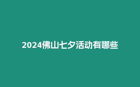 2024佛山七夕活動有哪些