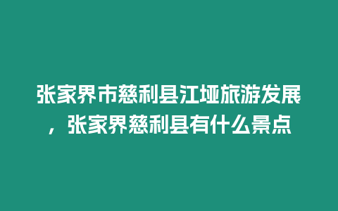 張家界市慈利縣江埡旅游發展，張家界慈利縣有什么景點