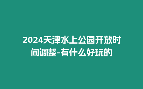 2024天津水上公園開放時間調整-有什么好玩的