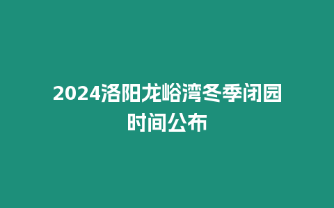 2024洛陽龍峪灣冬季閉園時間公布