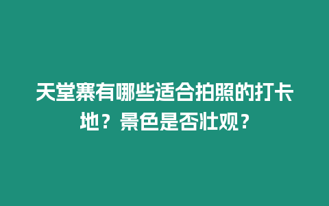 天堂寨有哪些適合拍照的打卡地？景色是否壯觀？