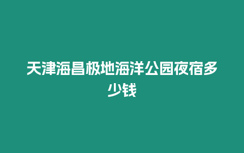 天津海昌極地海洋公園夜宿多少錢