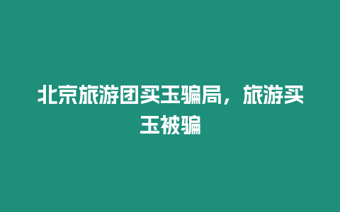 北京旅游團買玉騙局，旅游買玉被騙