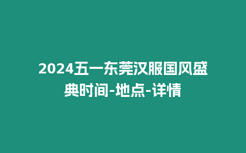 2024五一東莞漢服國風盛典時間-地點-詳情