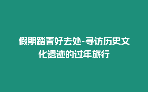 假期踏青好去處-尋訪歷史文化遺跡的過年旅行