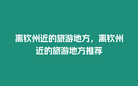 離欽州近的旅游地方，離欽州近的旅游地方推薦