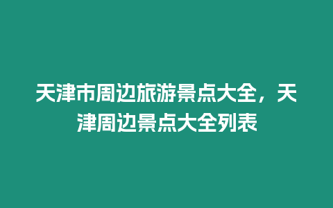 天津市周邊旅游景點(diǎn)大全，天津周邊景點(diǎn)大全列表