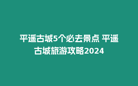 平遙古城5個必去景點 平遙古城旅游攻略2024