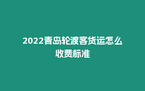 2024青島輪渡客貨運怎么收費標準