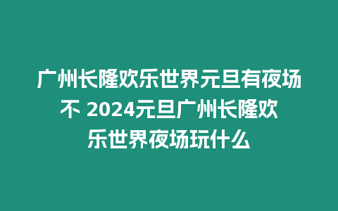 廣州長隆歡樂世界元旦有夜場不 2024元旦廣州長隆歡樂世界夜場玩什么