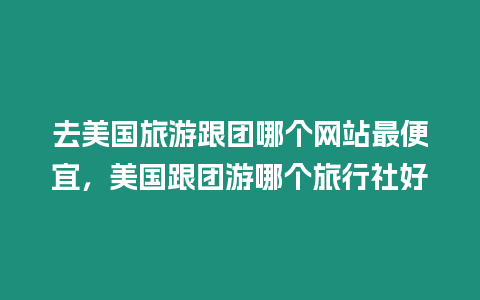 去美國旅游跟團哪個網站最便宜，美國跟團游哪個旅行社好