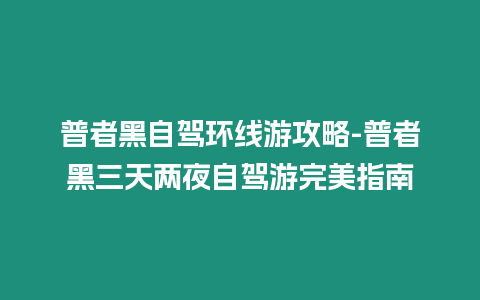 普者黑自駕環線游攻略-普者黑三天兩夜自駕游完美指南