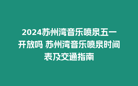 2024蘇州灣音樂噴泉五一開放嗎 蘇州灣音樂噴泉時間表及交通指南