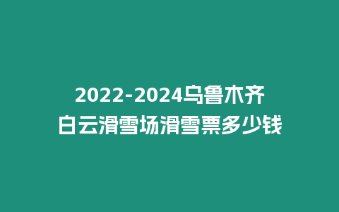 2022-2024烏魯木齊白云滑雪場滑雪票多少錢