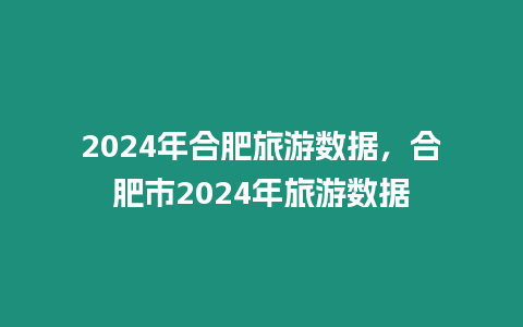 2024年合肥旅游數據，合肥市2024年旅游數據