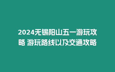 2024無錫陽山五一游玩攻略 游玩路線以及交通攻略