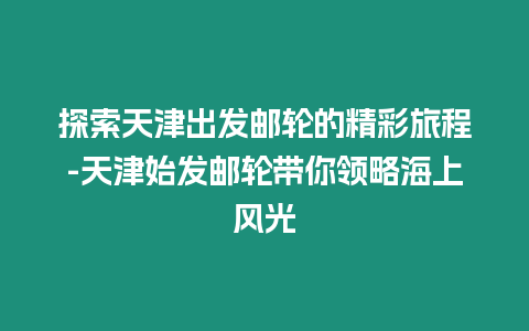 探索天津出發郵輪的精彩旅程-天津始發郵輪帶你領略海上風光