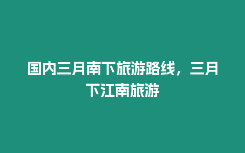 國內三月南下旅游路線，三月下江南旅游