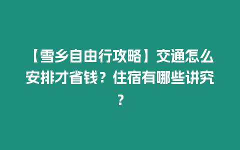 【雪鄉自由行攻略】交通怎么安排才省錢？住宿有哪些講究？