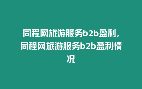 同程網(wǎng)旅游服務(wù)b2b盈利，同程網(wǎng)旅游服務(wù)b2b盈利情況