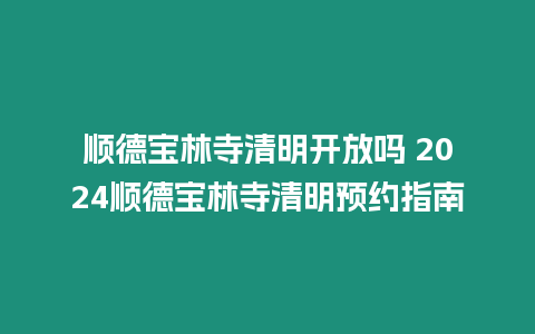 順德寶林寺清明開放嗎 2024順德寶林寺清明預(yù)約指南