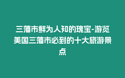 三藩市鮮為人知的瑰寶-游覽美國三藩市必到的十大旅游景點