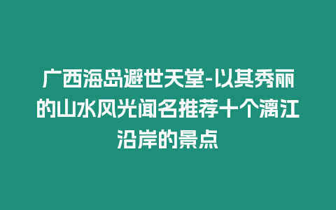 廣西海島避世天堂-以其秀麗的山水風光聞名推薦十個漓江沿岸的景點