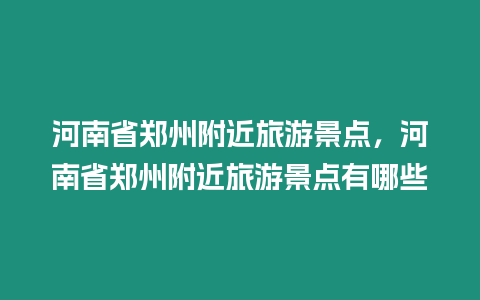 河南省鄭州附近旅游景點，河南省鄭州附近旅游景點有哪些