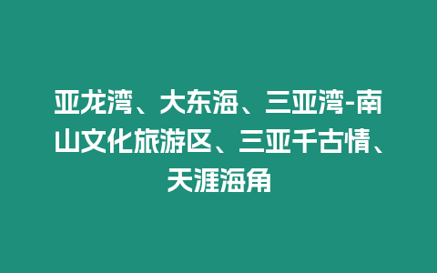 亞龍灣、大東海、三亞灣-南山文化旅游區、三亞千古情、天涯海角