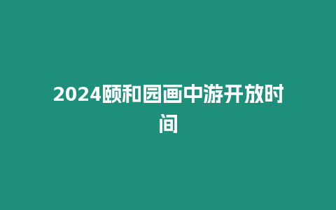 2024頤和園畫中游開放時間