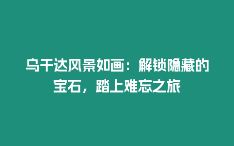 烏干達風景如畫：解鎖隱藏的寶石，踏上難忘之旅