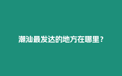 潮汕最發(fā)達的地方在哪里？