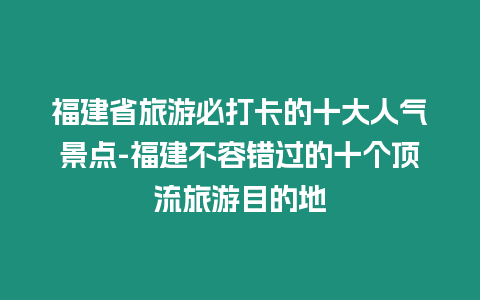 福建省旅游必打卡的十大人氣景點-福建不容錯過的十個頂流旅游目的地