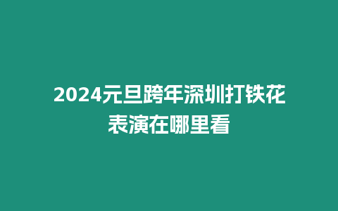 2024元旦跨年深圳打鐵花表演在哪里看