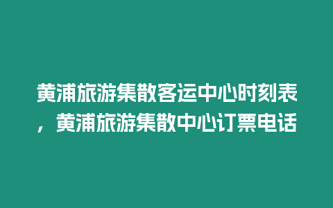 黃浦旅游集散客運中心時刻表，黃浦旅游集散中心訂票電話