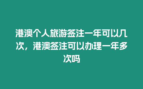 港澳個人旅游簽注一年可以幾次，港澳簽注可以辦理一年多次嗎