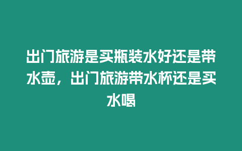 出門旅游是買瓶裝水好還是帶水壺，出門旅游帶水杯還是買水喝