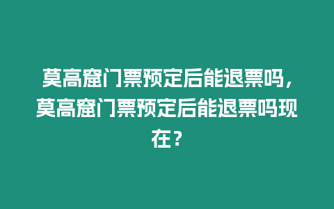 莫高窟門票預定后能退票嗎，莫高窟門票預定后能退票嗎現在？