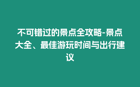 不可錯過的景點全攻略-景點大全、最佳游玩時間與出行建議