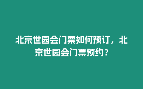 北京世園會(huì)門票如何預(yù)訂，北京世園會(huì)門票預(yù)約？