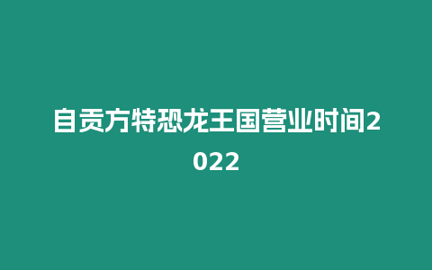 自貢方特恐龍王國(guó)營(yíng)業(yè)時(shí)間2022