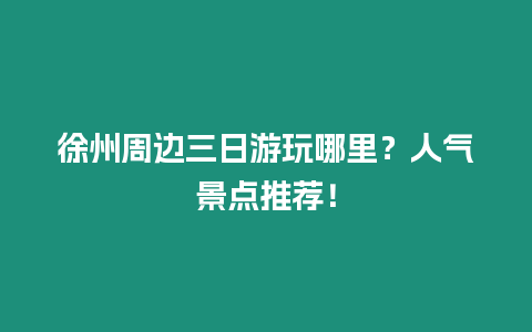 徐州周邊三日游玩哪里？人氣景點(diǎn)推薦！