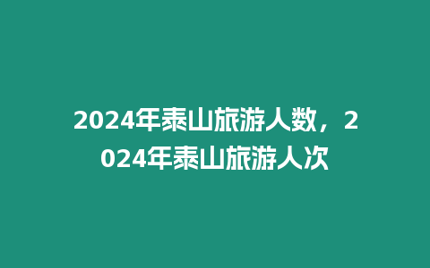 2024年泰山旅游人數，2024年泰山旅游人次