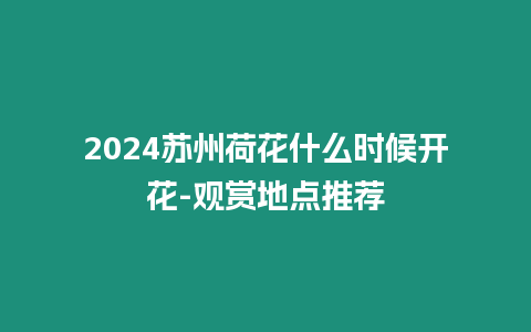 2024蘇州荷花什么時候開花-觀賞地點推薦