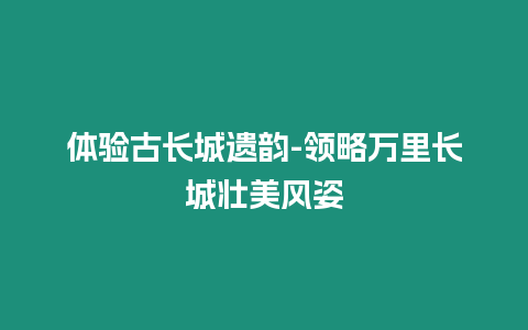 體驗古長城遺韻-領(lǐng)略萬里長城壯美風姿