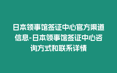 日本領(lǐng)事館簽證中心官方渠道信息-日本領(lǐng)事館簽證中心咨詢方式和聯(lián)系詳情